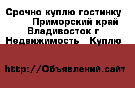 Срочно куплю гостинку ! ! ! - Приморский край, Владивосток г. Недвижимость » Куплю   